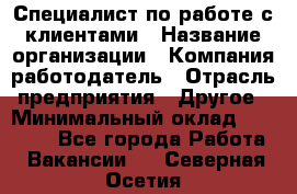 Специалист по работе с клиентами › Название организации ­ Компания-работодатель › Отрасль предприятия ­ Другое › Минимальный оклад ­ 18 000 - Все города Работа » Вакансии   . Северная Осетия